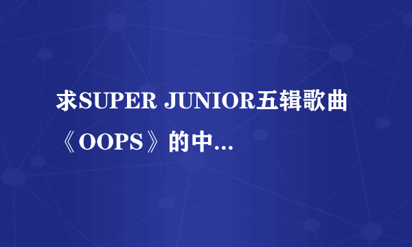 求SUPER JUNIOR五辑歌曲《OOPS》的中文歌词、韩文歌词，谢谢！