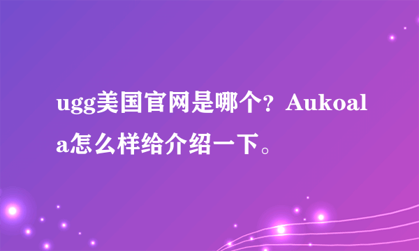 ugg美国官网是哪个？Aukoala怎么样给介绍一下。