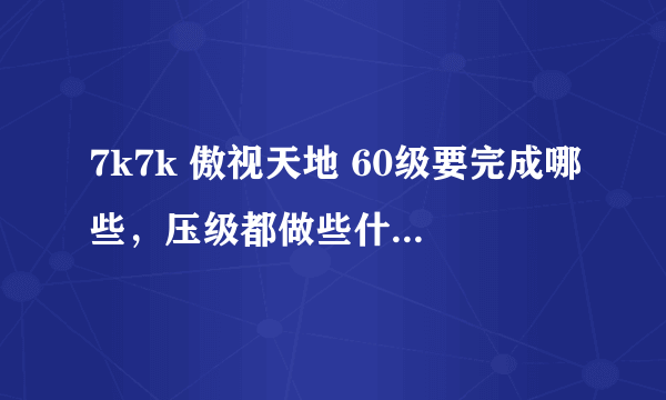 7k7k 傲视天地 60级要完成哪些，压级都做些什么，后期相对来说比较轻松，究竟傲视天地玩的就是后期,