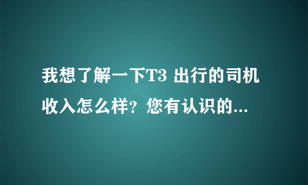 我想了解一下T3 出行的司机收入怎么样？您有认识的朋友在做吗？帮忙询问一下，谢谢！