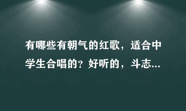 有哪些有朝气的红歌，适合中学生合唱的？好听的，斗志昂扬的。谢！！