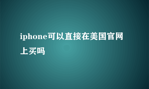 iphone可以直接在美国官网上买吗