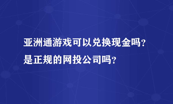 亚洲通游戏可以兑换现金吗？是正规的网投公司吗？