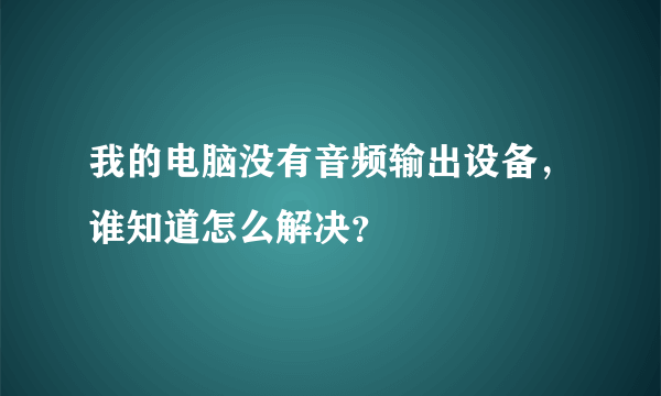 我的电脑没有音频输出设备，谁知道怎么解决？