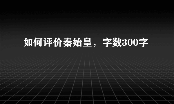 如何评价秦始皇，字数300字