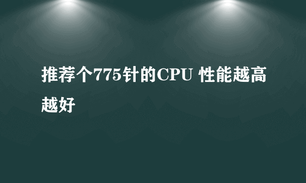 推荐个775针的CPU 性能越高越好