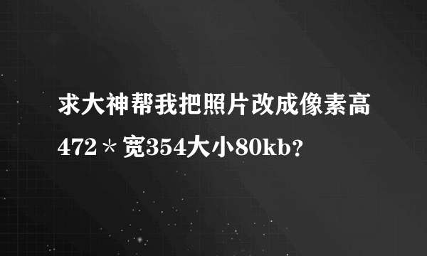 求大神帮我把照片改成像素高472＊宽354大小80kb？