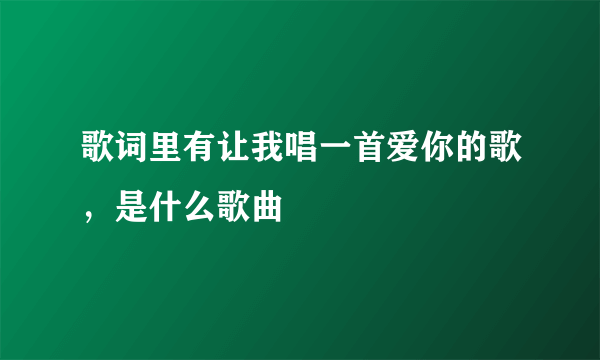 歌词里有让我唱一首爱你的歌，是什么歌曲