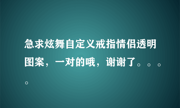 急求炫舞自定义戒指情侣透明图案，一对的哦，谢谢了。。。。