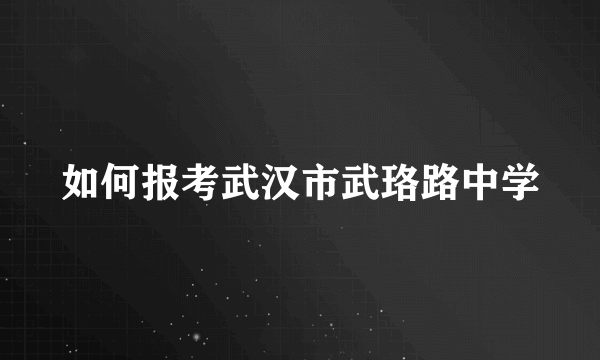 如何报考武汉市武珞路中学