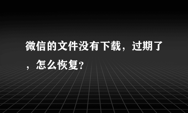 微信的文件没有下载，过期了，怎么恢复？