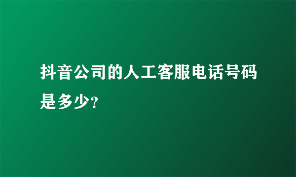 抖音公司的人工客服电话号码是多少？