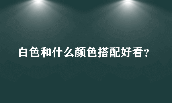 白色和什么颜色搭配好看？