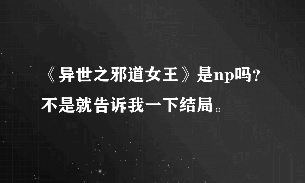 《异世之邪道女王》是np吗？不是就告诉我一下结局。