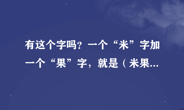 有这个字吗？一个“米”字加一个“果”字，就是（米果），读什么？