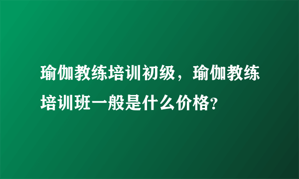 瑜伽教练培训初级，瑜伽教练培训班一般是什么价格？