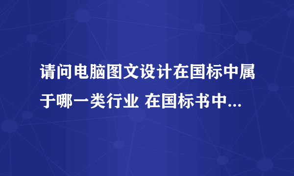 请问电脑图文设计在国标中属于哪一类行业 在国标书中能否找到此项。