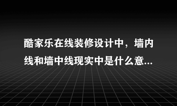 酷家乐在线装修设计中，墙内线和墙中线现实中是什么意思？不要专业回答，通俗点回答就好