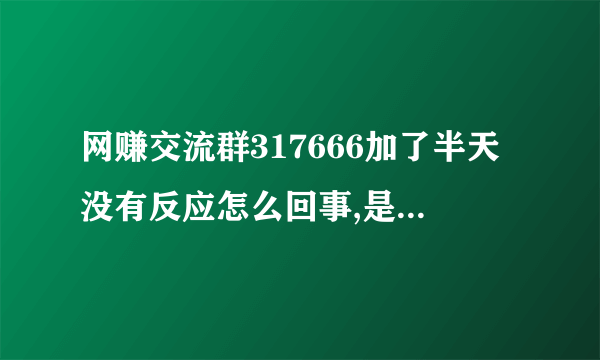 网赚交流群317666加了半天没有反应怎么回事,是不是需要验证码什么的,有人知道吗