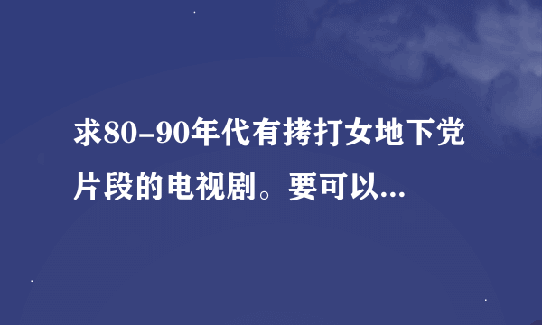 求80-90年代有拷打女地下党片段的电视剧。要可以找到视频的电视剧。