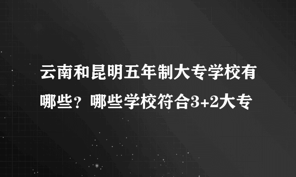 云南和昆明五年制大专学校有哪些？哪些学校符合3+2大专