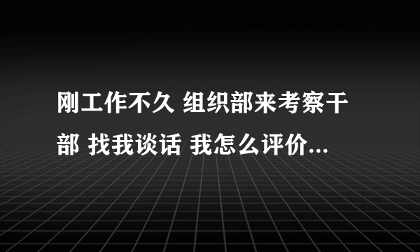 刚工作不久 组织部来考察干部 找我谈话 我怎么评价候选人员