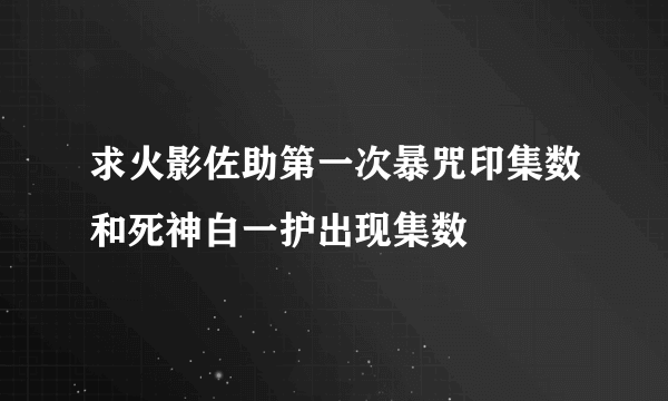 求火影佐助第一次暴咒印集数和死神白一护出现集数