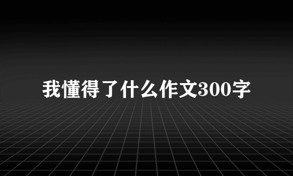 我懂得了什么作文300字