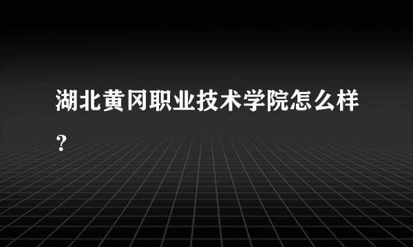 湖北黄冈职业技术学院怎么样？