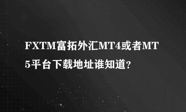 FXTM富拓外汇MT4或者MT5平台下载地址谁知道？