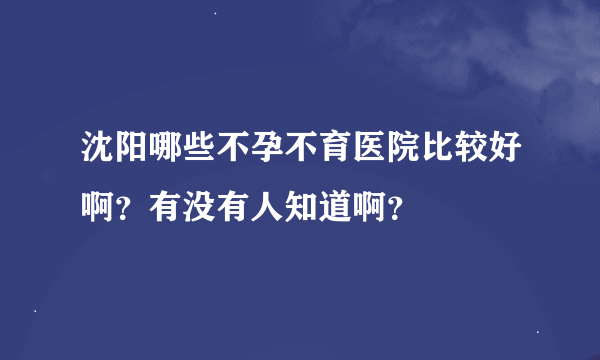 沈阳哪些不孕不育医院比较好啊？有没有人知道啊？