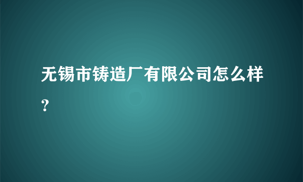 无锡市铸造厂有限公司怎么样？