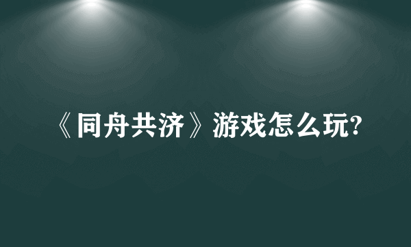 《同舟共济》游戏怎么玩?