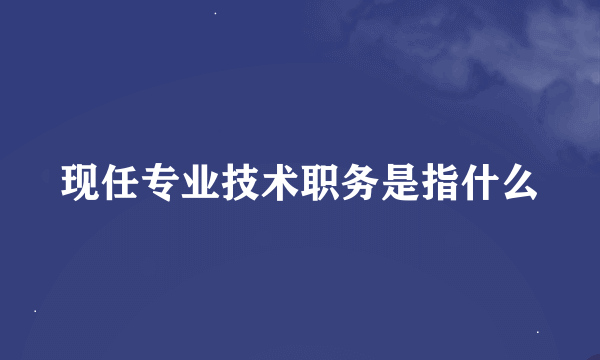 现任专业技术职务是指什么