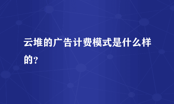 云堆的广告计费模式是什么样的？