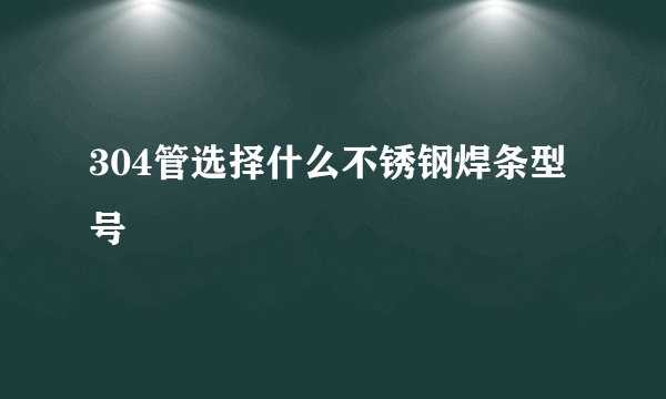 304管选择什么不锈钢焊条型号