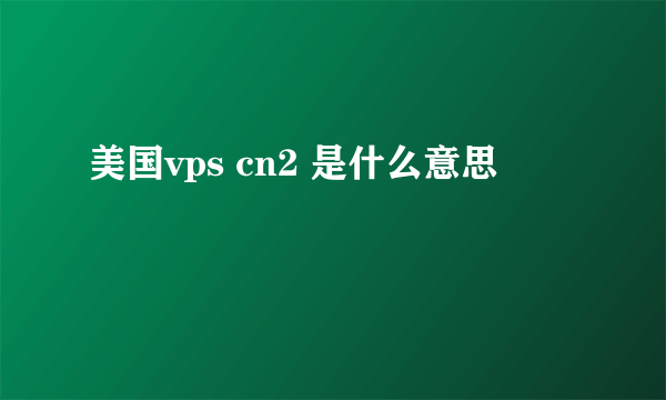 美国vps cn2 是什么意思