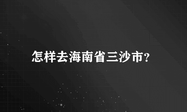 怎样去海南省三沙市？