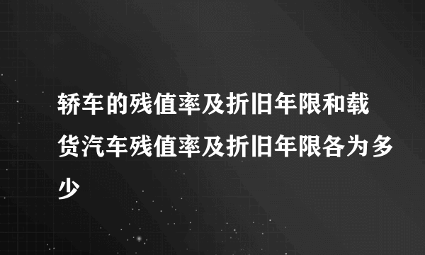 轿车的残值率及折旧年限和载货汽车残值率及折旧年限各为多少