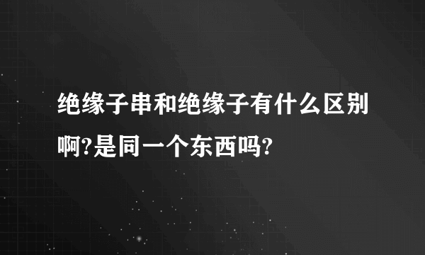 绝缘子串和绝缘子有什么区别啊?是同一个东西吗?