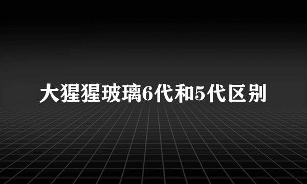 大猩猩玻璃6代和5代区别