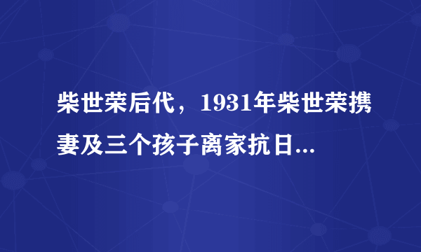 柴世荣后代，1931年柴世荣携妻及三个孩子离家抗日，请问这三个孩子分别是谁？