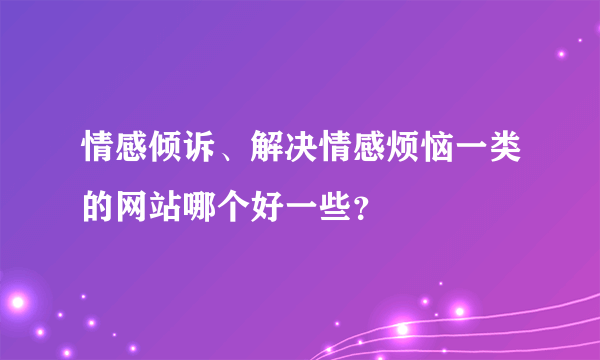 情感倾诉、解决情感烦恼一类的网站哪个好一些？