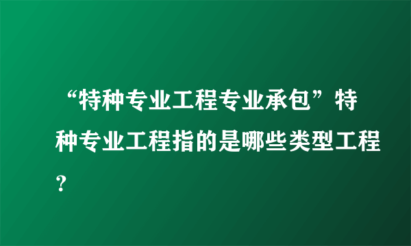 “特种专业工程专业承包”特种专业工程指的是哪些类型工程？