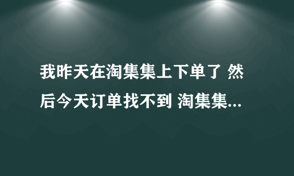 我昨天在淘集集上下单了 然后今天订单找不到 淘集集网页也进不去了 怎么知道给我发货了没有