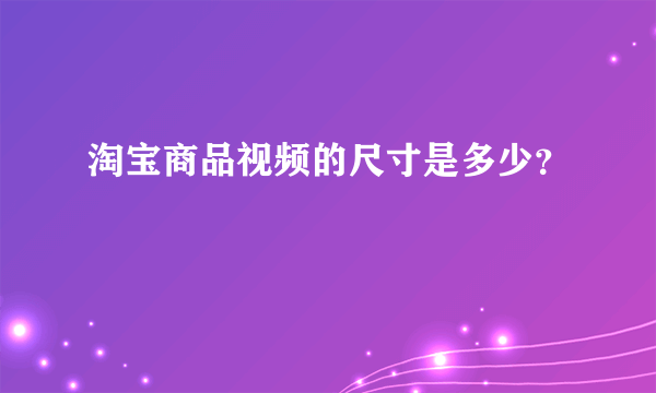 淘宝商品视频的尺寸是多少？