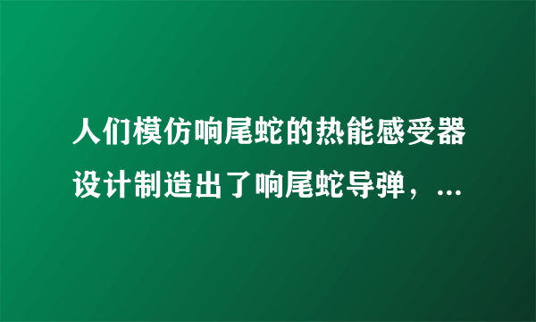 人们模仿响尾蛇的热能感受器设计制造出了响尾蛇导弹，这种技术属于（　　）A．仿生技术B．克隆技术C．转