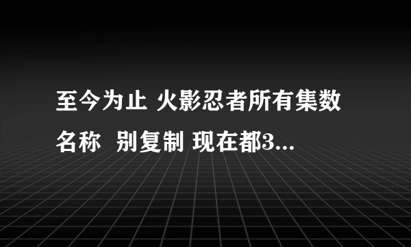 至今为止 火影忍者所有集数名称  别复制 现在都350多集了！！