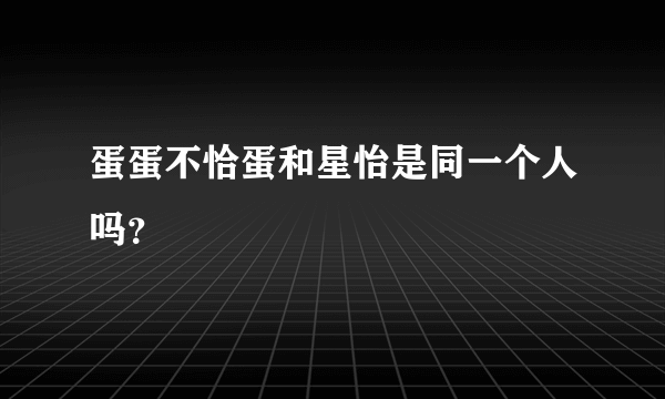 蛋蛋不恰蛋和星怡是同一个人吗？