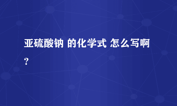 亚硫酸钠 的化学式 怎么写啊？